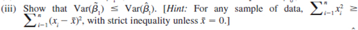 Consider the standard simple regression model y = 0 + 1 x + u under the Gauss-Markov Assumptions SLR.l through SLR.5. The usual OLS estimators 30 and J3X are unbiased for their respective population parameters. Let   1 be the estimator of 1 obtained by assuming the intercept is zero (see Section 2.6). (i) Find E(   1 ) in terms of the x, 0 , and 1. Verify that   1 is unbiased for 1 when the population intercept ( 0 ) is zero. Are there other cases where 1 is unbiased  (ii) Find the variance of   1. (Hint: The variance does not depend on 1.)   (iv)Comment on the trade off between bias and variance when choosing between   and   .