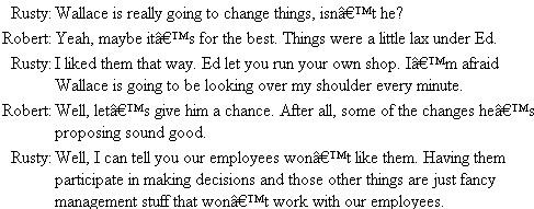 Changes in the Plastics Division  Ed Sullivan was general manager of the Plastics Division of Warner Manufacturing Company. Eleven years ago, Ed hired Russell (Rusty) Means as a general manager of the Plastics Division's two factories. Ed trained Rusty as a manager and thinks Rusty is a good manager, an opinion based largely on the fact that products are produced on schedule and are of such quality that few customers complain. In fact, for the past eight years, Ed has pretty much let Rusty run the factories independently. Rusty believes strongly that his job is to see that production runs smoothly. He feels that work is work. Sometimes it is agreeable, sometimes disagreeable. If an employee doesn't like the work, he or she can either adjust or quit. Rusty, say the factory personnel, runs things. He's firm and doesn't stand for any nonsense. Things are done by the book, or they are not done at all. The turnover in the factories is low; nearly every employee likes Rusty and believes that he knows his trade and that he stands up for them. Two months ago, Ed Sullivan retired and his replacement, Wallace Thomas, took over as general manager of the Plastics Division. One of the first things Thomas did was call his key management people together and announce some major changes he wanted to implement. These included: (1) Bring the operative employees into the decision-making process; (2) establish a planning committee made up of three management members and three operative employees; (3) start a suggestion system; and (4) as quickly as possible, install a performance appraisal program agreeable to both management and the operative employees. Wallace also stated he would be active in seeing that these projects would be implemented without delay. After the meeting, Rusty was upset and decided to talk to Robert Mitchell, general manager of sales for the Plastics Division.    Questions  1. What different styles of leadership are shown in this case? 2. What style of leadership do you think Wallace will have to use with Rusty? 3. Do you agree with Rusty? Discuss.