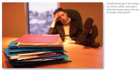 WHOSE SIDE ARE YOU ON  Lauren Smith was recently hired by a large architecture and engineering firm as an assistant account manager in the government contracts division. The firm specializes in building hospitals, schools, and other large-scale projects. Lauren is excited to learn that she will be part of the marketing team that presents the firm's proposals to the clients. In this case the clients are primarily federal and state governmental agencies. The presentations are elaborate, often costing $50,000 or more to prepare. But the projects can be worth millions to the firm, so the investment is worth it. The firm has a solid record for building quality projects, on time, and the majority of the time within budget. The firm also has an impressive track record, being awarded government contracts an incredible 85 percent of the time. No other firm in the industry comes close to this record. The first project Lauren is assigned to is an enormous project to design a new military hospital complex. The team leader, Brian Jenkins, has stressed how crucial it is for the firm to land this contract. He hints that if the team is successful the members will be well compensated. In fact, Lauren heard that the members of the winning team for the last contract this size each received a $10,000 bonus. Not long after the project commences, Brian invites Lauren to have lunch so they can get to know each other better. During lunch, a man approaches Brian and asks if he has received the information. The man says that he knows that with this information the firm is a sure winner. He also reminds Brian that he is due a bonus for getting such crucial information. After he leaves Brian explains that the man is George Miller, who was the former head of the division awarding the hospital contract. George has been helping Brian by talking to the decision team and getting information relevant to the bid. Brian explains that the information George has gathered about the internal discussions among the buying team will be what makes their proposal a clear winner, obviously good news for the team since a winning bid means bonuses are almost assured. After lunch Lauren looks at the firm's ethics manual that she was given just last week at a new employee orientation. Lobbying without disclosure and paying for insider information are clearly discussed as unethical practices in the manual. Yet Brian seemed perfectly comfortable discussing George's role with Lauren. Lauren decides she should check with another team member about the use of insider information, so she asks Sue Garcia. Sue tells Lauren that this kind of thing happens all the time. She jokes that most of the people in the division have at one time or another worked for the government. They all still know people in the various agencies. As far as Sue is concerned, friends will talk and that is not illegal, so there is no problem. It's a win-win situation: the government will get its building, the firm its funding, and the employees their bonuses. Lauren realizes that with her overdue credit card bill and her needed car repairs, the bonus money would really help out. Besides, she is the most junior member of the team. If all the others are comfortable with this practice, why should she be concerned After all, it is just friends talking, isn't it      Questions  Using the framework for ethical decision making presented in the chapter (Exhibit 4.3 ), analyze Lauren's dilemma. Should she go to the company's ethics officer and report what she knows about the use of insider information