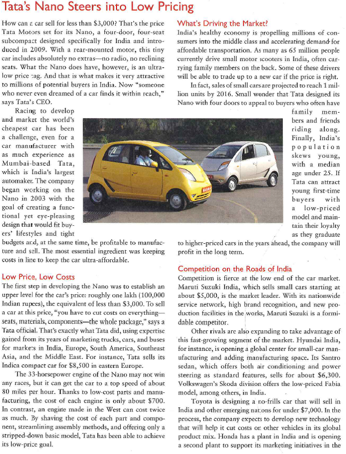    area. Meanwhile, U.S. carmakers are looking at how they might enter the market in the near future.  Renault-Nissan, working with Indian motorcycle manufacturer Bajaj, is developing a car to be priced around $3,000. The company knows a lot about low-cost, low-priced cars because, since 2004, it has produced its popular $7,000 Logan four-door sedan in Romania and Russia. Nearly half a million Logans are already on the roads of Europe, and even though Renault-Nissan's two plants are operating at full capacity all day, every day, the firm is still struggling to meet ever-growing demand. To shave costs, Renault-Nissan limited the number of parts that go into the Logan and avoided expensive electronics. To speed development and eliminate the high costs of building prototypes, the company proceeded from digital design directly to production. This alone saved $40 million and is one reason for the CEO's confidence that Renault-Nissan can succeed in the worldwide ultra-low-price segment. With the Logan, we have the product and we have the lead, he says. Environmental and Safety Concerns As enthusiastic as Tata and other car manufacturers may be about marketing millions of tiny cars with tiny price tags, the car has generated both environmental and safety concerns. Some critics fear that broadening the base of car ownership will only add to the pollution problems in India's largest cities. Where national and local regulations do not require antipollution devices, manufacturers are unlikely to install them because of the added costs. Safety is an issue because more cars on the road mean more traffic congestion and more opportunity for accidents. Cars made by Tata and its competitors comply with all of India's safety standards, but those standards do not require equipment, such as air bags and antilock brakes. Safety advocates worry that people traveling in the smallest, lightest cars will be. more vulnerable to serious injury if involved in a traffic accident. For now, the auto-makers are moving ahead as they monitor the issues and stay alert for possible changes in government regulations. Getting in Gear Buyers have responded to the Nano's low price tag. Tata received more than 200,000 orders during the 12 months after the car's introduction. Because of limited production capabilities, it had to use a lottery system to select the first 100,000 buyers. Recently, Tata opened a second factory that can produce 250,000 Nanos per year, in an effort to keep up with the expected surge in demand as the Indian economy grows and consumers continue to trade up from motorcycles to cars. Tata has a long history of good marketing management and above-average profitability. Being based in India gives Tata the advantage of being close to its customers and understanding their needs. And Tata's engineers and designers have found creative ways of containing costs to keep the new car ultra-affordable. With increased competition in the superbudget segment, however, Tata will have to get in gear to keep the Nano ahead of the pack.  1. Which factors seen to have the greatest influence on Tam's decision about pricing its Nano? Explain. 2. What appear to be Tata's primary pricing objectives for the Nano? 3. Assess the level of price competition in India's car industry. What are the implications for Tata's mar-keting? 4. Why must Tata pay close attention to legal and regulatory changes when planning and pricing future models of the Nano?