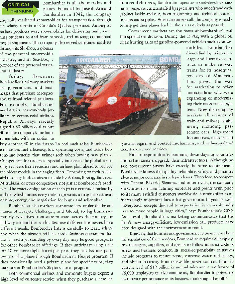    How does derived demand apply to the demand for commercial jets purchased by airlines? What are the implications for Bombardier's marketing efforts? 2. When an airline wants to order new jets to replace older jets in its fleet, do you think it would approach the decision as a new-task purchase, a straight rebuy, or a modified rebuy purchase? Explain. Also, which methods of business buying are Bombardier's customers most likely to use? Why? 3. In which stage of the business buying decision process is Bombardier's reputation likely to have the most influence on a government that is considering the purchase of new subway cars?