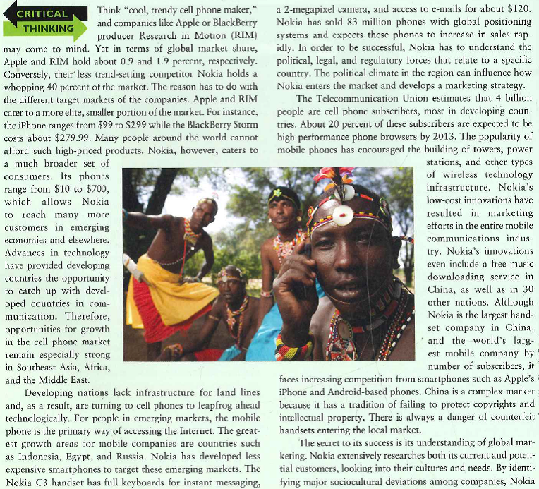    lays the groundwork for an effective adaptation for marketing strategy. Cultural differences also affect marketing negotiations with channel members and consumer decision-making behavior. By understanding these differences, Nokia can then create programs to meet those needs. For instance, its program Life Tools allows customers in India to spend $1.30 per month to receive information on daily crop prices or weather updates-coveted information for consumers whose livelihood depends on farming. Nokia funds ten research labs throughout the world to help it learn more about its global consumers. As a result, Nokia has become an expert on efficiency, cost management, and top-notch distribution. Apple and RIM may be responsible for changing the cell phone experience for higher-end elite smartphone users, but Nokia is responsible for allowing people in hard-to-reach areas throughout the world to access cellular service?  I. What are the environmental forces that influence Nokia's marketing strategy in various countries? 2. Compare Nokia's marketing strategy for global success with the marketing strategy of Apple Research in Motion (RIM). 3. What has given Nokia its global competitive advantage in the cell phone market?