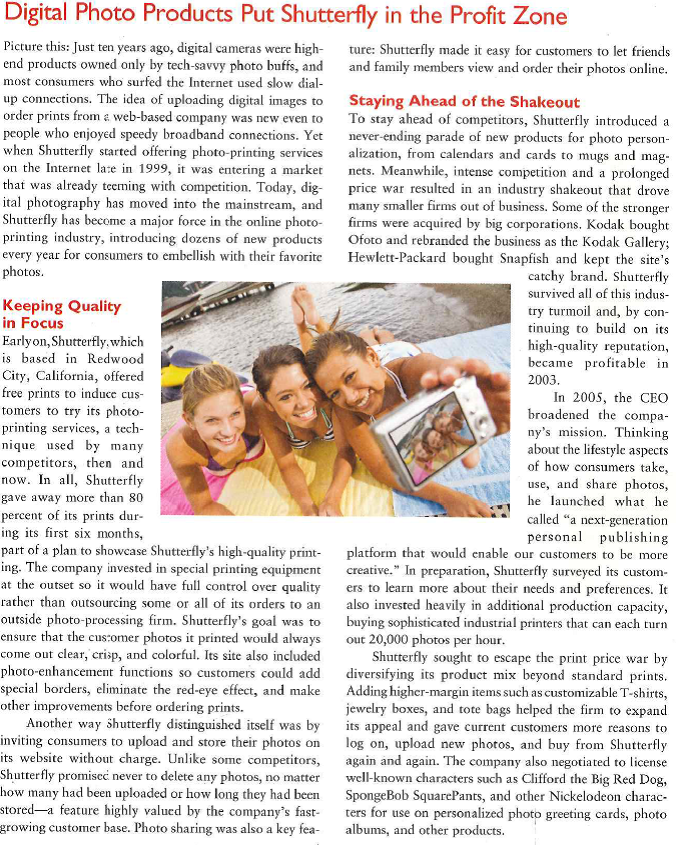    Digital Imaging Goes Mainstream By now, millions of U.S. consumers have made the transition from film-based cameras to digital cameras. Many cell phones are equipped with digital cameras, as well, which only adds to the market potential. So many people are busy snapping so many photos, but Shuterfly's analysis revealed that women accounted for 70 percent of its customer base. Why? Women often are the people who take on the role of family historian or chief memory officer, the CEO explains. Not only are women taking photos (or raking charge of photos taken by other fam-ily members), but they are making key decisions about which photos to print, which printing service to use, and what kinds of prints and personalized products to buy. For this reason, much of Shutterfly's promotion budget is devoted to media that reach women. The biggest surge in buying occurs in the last three months of the year. On the day after Halloween, for instance, Shutterfly's site is inundated by 3 million photos of costumed kids of all ages. On that day alone, customers order a total of 1.2 million prints-and the holiday rush is just beginning. From Halloween, it is straight on to Thanksgiving, holiday cards, and calendars, the CEO says, and our lab is running 24 hours a day, seven days a week.  The Shutterfly of Tomorrow To date, Shutterfly has sold millions of prints and personalized products and is storing at least 1 billion images for its customers. Sales have increased to nearly $250 million, but profits still depend largely on the all-important year-end holiday season. The company's reputation for quality and responsive service has helped it maintain an enviably high customer-retention rate. It has one production facility in the east and another in the west so customers can receive their orders quickly, regardless of location. More innovations are ahead as Shutterfly's marketers act on their insights about the strong emotions that photos evoke. People have an intrinsic desire for social expression: to capture and share their experiences, to relive special moments, and to communicate their memories, the CEO notes. A Shutterfly senior vice president adds, Prints are great, and that is one way to tell a story. But there is another way-books, collages, and other products. You will see a lot more of that. That's the area where we are proud to have put up the flag and to be a leader. 1. What is Shutterfly doing to manage the marketing challenges of heterogeneity? 2. How has Shutterfly used marketing to draw custom-ers through the product adoption process? 3. What has Shutterfly done to add supplemental fea-tures as well as symbolic and experiential benefits to its offerings? 4. Why would Shutterfly negotiate to license Nickelodeon characters for personalized photo products?
