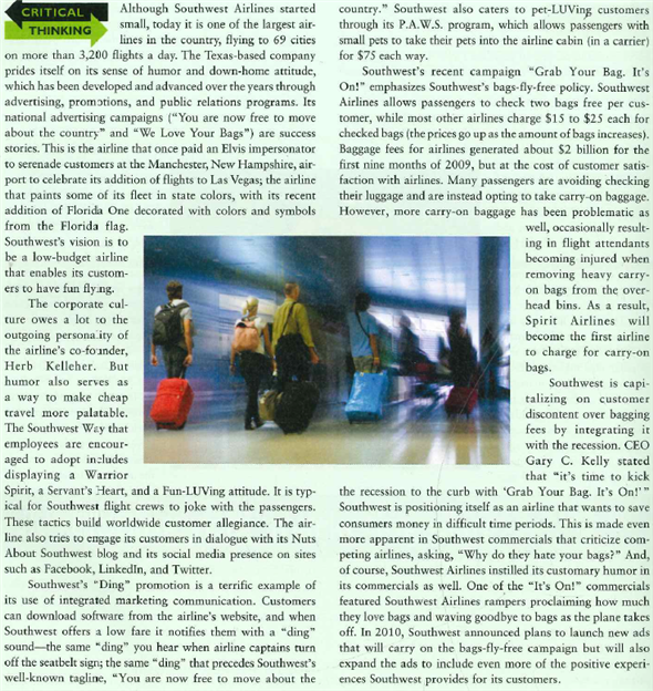   These fun campaigns arc creative, but do they work? More importantly, are the revenues that Southwest forgoes from its two-bags-fly-free policy justified by an increased market share? Southwest seems to think so. In 2009, the air-line recorded a record full-load factor of 76 percent and an increase of S1 billion in market share. These positive results are thought to have come at least in part from the Grab Your Bag. It's On! campaign. Through effective integrated market-ing, Southwest has been able to launch successful campaigns, gain market share, and thrive even during the most recent recession. 1. Describe the various promotion elements that Southwest Airlines uses in its integrated marketing communications. 2. How does the engaging and entertaining performance of Southwest flight crews contribute to promotion activities? 3. How has Southwest Airlines positioned its advertising by focusing on simple concepts such as We Love Your Bags and Grab Your Bag. It's On!?<div style=padding-top: 35px> 