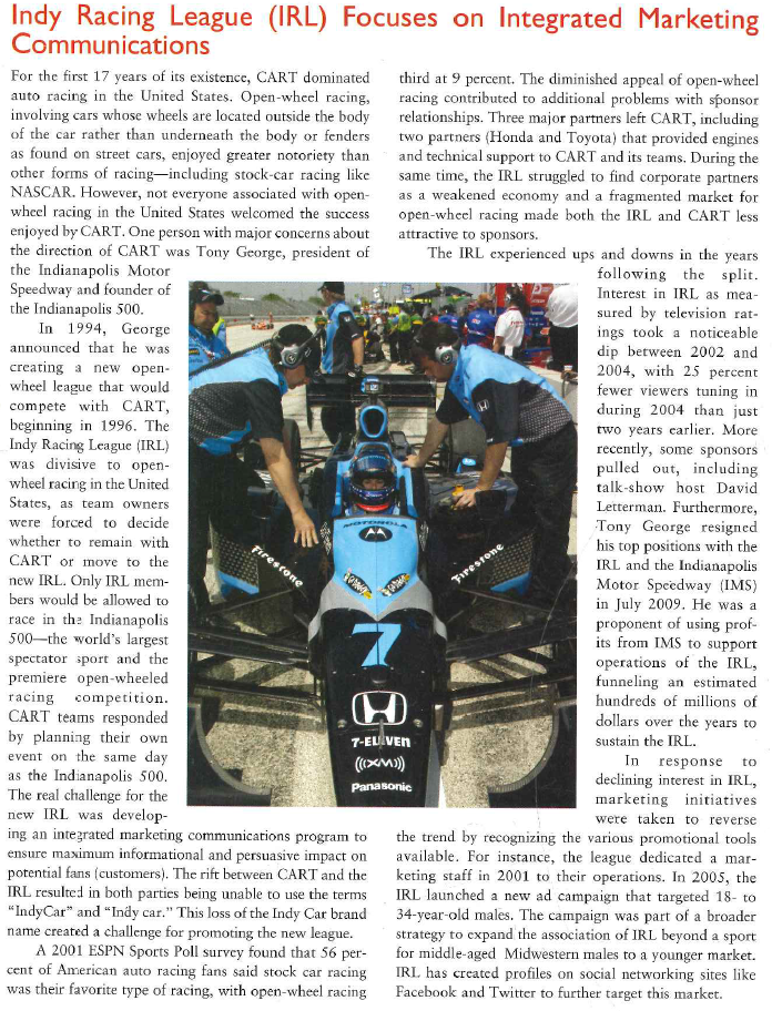   In support of this effort, two developments can be noted. First, IRL has followed a trend observed in NASCAR and has involved several celebrities in the sport through team ownership. Among the celebrities involved with IRL teams are NBA star Carmelo Anthony, former NFL quarterback Jim Harbaugh, and actor Patrick Dempsey. Another celebrity involved with the IRL is rock star Gene Simmons. He is a partner in Simmons Abramson Marketing, who was hired to help the IRL devise new marketing strategies. The firm's entertainment marketing savvy is being tapped to help the IRL connect with fans on an emotional level through its drivers, whom Simmons referred to as rock stars in rocket ships. Second, driver personalities began to give the IRL some visibility. The emergence of Danica Patrick as a star in the IRL has broadened the appeal of the league and assists in efforts to reach young males. Patrick was a 23-year-old IRL rookie in 2005 who finished fourth in the Indianapolis 500. The combination of the novelty of a female driver, her captivating looks, provocative advertising (particularly her Go Daddy ads), and personality made her the darling of American sports in 2005. Patrick's effect on the IRL was very noticeable; the IRL reported gains in event attendance, merchandise sales, website traffic, and television ratings during Patrick's rookie season. Patrick has drawn the interest of many companies that have hired her as a product endorser, including Motorola, Boost Mobile, and XM Radio. In addition, she has appeared in photo shoots in FHM and the 2008 and 2009 Sports Illustrated swimsuit issues. Other drivers such as Helio Castroneves and Marco Andretti, who have gained notoriety in Indy racing, also increased awareness of the IRL. Driver personalities are critical to the promotion and communication process. Most of the drivers endorse their respective sponsors and end up in television advertising promoting the product. This is often done while show-ing the driver in an Indy Racing Car, also promoting the league. Drivers to some extent engage in personal selling by interacting with fans, signing autographs, and making personal appearances. Public relations for the driven is important in television talk show appearances and various other word-of-mouth communication that is created when spectators start discussing the drivers. It is even possible for drivers to appear in television programs as a type of product placement, promoting themselves, the Indy League, and the IRL. The Future Another development for the IndyCar Series is a new television broadcast partner. ABC has televised the Indianapolis 500 for 45 years, and IRL will continue that relationship, but most of the other races on the IndyCar Series schedule (at least 13 per season) will be televised by VERSUS, a cable channel that replaced ESPN as IRL's broadcast partner. While VERSUS has a smaller audience than ESPN, it covers fewer sports and plans to give the IndyCar Series more coverage than ESPN did when it owned the broadcast rights. In addition, VERSUS signed a 10-year contract with the IRL. Perhaps the biggest development for IRL in recent years is its acquisition of a title sponsorship. A title sponsorship is the use of a corporate brand name to be associated with all communication about the league. Due to the decline in its popularity, the IRL lacked a title sponsor for many years. In 2009, the clothing provider hod decided to become the official title sponsor of the IRL for the next six years. This sponsorship is likely to be very beneficial for the IRL, particularly as it came at a time when many sponsors for NASCAR and the IRL were pulling out due to the recession. Auto racing is the fastest-growing spectator sport in the United States. Unfortunately, the disagreement among top leadership in open-wheel racing divided the sport, leading to a period of decline in open-wheel racing, while other forms of auto racing have grown. Therefore, the new IRL must strengthen its standing in the American motorsports market. The support of major celebrities like Patrick Dempsey and the popularity of drivers like Danica Patrick have boosted the ratings of the IRL, but not enough to overtake NASCAR. With the two major open-wheel leagues unified once more, the IRL must begin the task of reconnecting with former fans and building connections with a new audience. 1. How does the Indy Racing League utilize the various components of integrated marketing communication? 2. How do driver appearances on television and public events contribute to promoting the Indy Racing League? 3. What is the link between sponsorships of cars and drivers by corporations and promotion of the IRL?<div style=padding-top: 35px> 