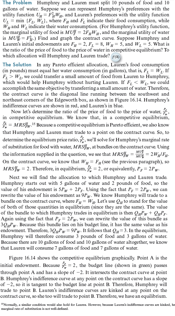 Repeat Worked-Out Problem 16.2 with the following assumptions: Lauren's utility function is     Humphrey's utility function is     and their initial endowments are F H = 2, F L = 8, W H = 24, and W L = 16. Worked-Out Problem 16.2      Figure 16.14 Solution to Worked-Out Problem 16.2. Humphrey's indifference curves are shown in red and Lauren's in blue. The contract curve is the diagonal line running between the southwest and northeast corners of the box. The equilibrium ratio of the price of food to the price of water will be 2. Starting from point A, Humphrey and Lauren will trade along the green budget line to point B.   