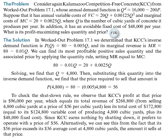 As in Worked-Out Problem 17.2 (page 599), Kalamazoo Competition-Free Concrete faces demand function Q d = 16,000 - 200 P. Suppose Kalamazoo's cost function is C ( Q ) = 20 Q + 0.01 Q 2. What is its profit-maximizing sales quantity and price What is the deadweight loss from monopoly pricing Worked-Out Problem 17.2      Worked-Out Problem 17.1      Figure 17.3 KCC's Demand and Marginal Revenue Curves. KCC's marginal revenue curve lies below the demand curve at all positive quantities. It coincides with the demand curve where it hits the vertical axis (and sales are zero).   