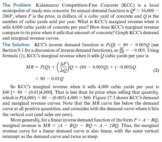 As in Worked-Out Problem 17.2 (page 599), Kalamazoo Competition-Free Concrete faces demand function Q d = 16,000 - 200 P. Suppose Kalamazoo's cost function is C ( Q ) = 20 Q + 0.01 Q 2. What is its profit-maximizing sales quantity and price What is the deadweight loss from monopoly pricing Worked-Out Problem 17.2      Worked-Out Problem 17.1      Figure 17.3 KCC's Demand and Marginal Revenue Curves. KCC's marginal revenue curve lies below the demand curve at all positive quantities. It coincides with the demand curve where it hits the vertical axis (and sales are zero).   