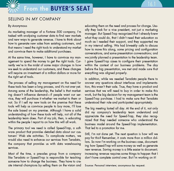 In From the Buyer's Seat 16.1 a former student describes the situation and the people involved in one purchase. Create a flowchart based on the information provided, and determine who was involved when, from both sides. Could this process have been managed more efficiently? If you were the Speed-Trap representative, what would you do now? How would your answer differ if you were the account manager for Teradata with sales responsibility for this customer? (In Reference Buyer's Seat 16.1)