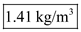 Air is an ideal gas and for an ideal gas, the characteristic equation is given by the expression: Here, P is the pressure, V is the volume, m is the mass, R is the characteristic gas constant and T is the absolute temperature. The density, , of any fluid is given by the equation: Rearrange the characteristic equation: Therefore, the density of the air is: Convert the units of pressure into MKS system: Substitute, for P , for R and for T , Hence, the density of air is . The specific volume, v, of the air is given as: Substitute for . Hence, the specific volume of air is .