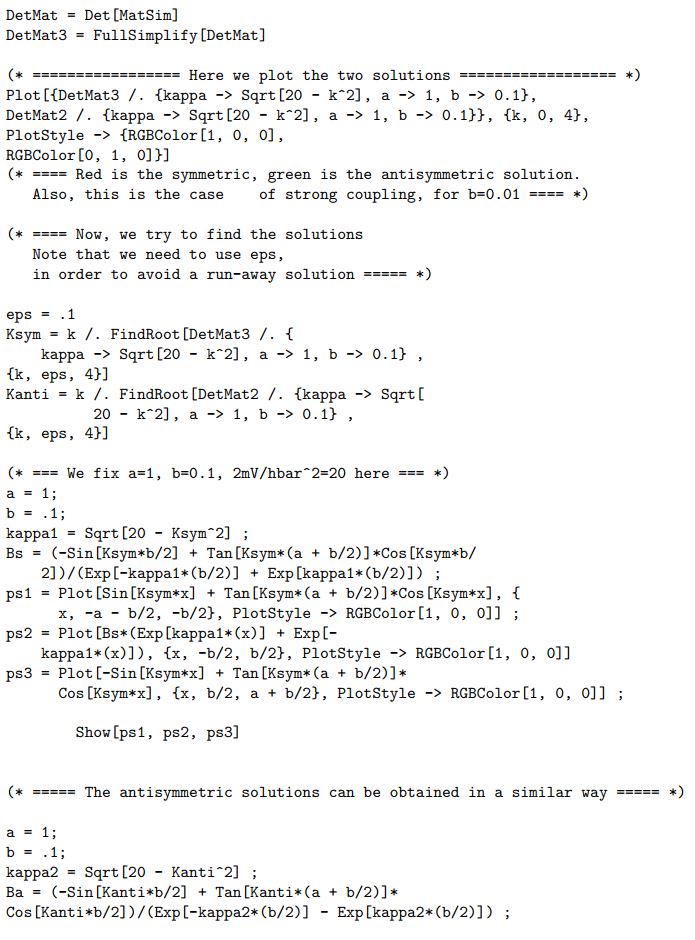  According to the prescription of the text, we assume that the solutions in the two regions take the form  \Psi_{1}(x)=A_{1} \sin (k x)+B_{1} \cos (k x),  and  \Psi_{2}(x)=A_{2} e^{\kappa x}+B_{2} e^{-\kappa x} .  There is no need to write down the solution for  \Psi_{3}(x) , since the complete solution is either symmetric, in which case the derivative of  \Psi_{2}(x)  vanishes at  x=0 , or antisymmetric, therefore,  \Psi_{2}(x)  itself vanishes at  x=0 . The boundary conditions of the problem are  \begin{gathered} \Psi_{1}\left(x=-a-\frac{b}{2}\right)=0 \longrightarrow A_{1} \sin \left(k\left(-a-\frac{b}{2}\right)\right)+B_{1} \cos \left(k\left(-a-\frac{b}{2}\right)\right)=0 \\ \Psi_{1}\left(x=-\frac{b}{2}\right)=\Psi_{2}\left(x=-\frac{b}{2}\right) \longrightarrow A_{1} \sin \left(k\left(-\frac{b}{2}\right)\right)+B_{1} \cos \left(k\left(-\frac{b}{2}\right)\right)=A_{2} e^{-\kappa \frac{b}{2}}+B_{2} e^{\kappa \frac{b}{2}} \\ \left.\frac{\Psi_{1}}{d x}\right|_{x=-\frac{b}{2}}=\left.\frac{\Psi_{2}}{d x}\right|_{x=-\frac{b}{2}} \longrightarrow A_{1} k \cos \left(k\left(-\frac{b}{2}\right)\right)-B_{1} k \sin \left(k\left(-\frac{b}{2}\right)\right)=A_{2} \kappa e^{\kappa \frac{b}{2}}-B_{2} \kappa e^{-\kappa \frac{b}{2}}, \end{gathered}  and finally,  \Psi_{2}(x=0)=0 \longrightarrow A_{2}+B_{2}=0  i.e.,  A_{2}=-B_{2}  for the antisymmetric case, or  \left.\frac{\Psi_{2}}{d x}\right|_{x=0}=0 \longrightarrow A_{2} \kappa-B_{2} \kappa=0  i.e.,  A_{2}=B_{2}  for the symmetric case. Regarding the amplitudes  A_{1}, B_{1}, A_{2}  and  B_{2}  as the unknowns, we get a homogeneous set of four linear equations, which means that in order to have a solution,   the determinant of the corresponding matrix must vanish. From this condition, we arrive at the equation  \kappa \sin a k \cosh \frac{\kappa b}{2}+k \cos a k \sinh \frac{\kappa b}{2}=0  for the antisymmetric case, and  \kappa \sin a k \sinh \frac{\kappa b}{2}+k \cos a k \cosh \frac{\kappa b}{2}=0  for the symmetric one. Dividing by  \cos a k  and  \cosh \frac{b \kappa}{2} , or  \sinh \frac{b \kappa}{2} , respectively, we get  \begin{aligned} \frac{\tan a k}{k} & =-\frac{\tanh \frac{b \kappa}{2}}{\kappa} \\ \frac{\tan a k}{k} & =-\frac{\operatorname{coth} \frac{b \kappa}{2}}{\kappa} \end{aligned}  for the antisymmetric and symmetric case, respectively. We have an additional equation, which links  k  and  \kappa . Namely,  \begin{aligned} \frac{\hbar^{2} k^{2}}{2 m} & =E \\ \frac{\hbar^{2} \kappa^{2}}{2 m} & =V_{0}-E, \end{aligned}  i.e.,  \kappa=\sqrt{\frac{2 m V_{0}}{\hbar^{2}}-k^{2}}  Then the two equations above, Eqs. (10-11), lead to two equations for  k , where  a, b  and  2 m V_{0} / \hbar^{2}  play the role of parameters. Let us note that in Eq. (14),  \kappa  becomes imaginary, when  \hbar^{2} k^{2} / 2 m>V_{0} . This means that in that case, we have real sine and cosine solutions in the barrier, which is a simple consequence of the fact that the particle's energy is larger than the confining potential, i.e., the particle is not bound in that region. The attached Mathematica code contains the derivation and the graphical solutions of the two equations above. A typical case is shown in Fig. 1 , where  a=1,2 m V_{0} / \hbar^{2}=100 , and  b=0.1 , or  b=0.02 . We plotted only  k>0 , since the equations are invariant under the transformation  k \leftrightarrow-k . By trying various values for  b , we notice that as we increase  b , the energy of the symmetric solution drops rapidly, while that of the antisymmetric is more or less constant. In particular, when  b \rightarrow 0 , the right hand side of Eq. (11) tends to  -\infty , which means that the first solution will be at  k=\pi / 2 . At the same time, the right hand side of Eq. (10) tends to 0, i.e., all solutions of that equation will be at integar multiples of  \pi . This immediately answers the second question of the problem, because the wave number of the symmetric solution is exactly half of that of the asymmetric solution. Also, if we keep the thickness of the barrier constant, and increase the potential, the two solutions separate more and more.     Figure 1.1: The functions in Eqs. (10)-(11) of Exercise 1.1 for  a=1, b=0.1 , and  2 m V_{0} / \hbar=100  on the left hand side, and for  a=1, b=0.02 , and  2 m V_{0} / \hbar^{2}=100  on the right hand side. The common left hand side of the equations is shown in solid red, long-dashed green is the right hand side of Eq. (10), the asymmetric solution, while the short-dashed blue line is the right hand side of Eq. (11), the symmetric solution. Also shown are the corresponding solutions for  b=0.1  on the left hand side. Next, we calculate the first roots of Eqs.(10)-(11) as a function of the barrier width,  b . We see from Fig. 1.1 that both of these roots are in the interval  [\pi / 2, \pi] , and no other roots are to be found there. This means that we can use this interval for bracketing the solutions. The results are shown in Fig. 1.2. We can notice that for  b \rightarrow 0 , we indeed have a factor of 2 in the values of the wave number, while for  b \rightarrow \infty , the two energies will virtually be the same. This behavior can be understood, if we notice that as  b \rightarrow \infty , the overlap of the wavefunctions in the central region goes to zero, so the solutions become decoupled. Once we have the value of  k , we can solve for  A_{1}, B_{1}, A_{2}  and  B_{2} , which give the wavefunctions. Two typical solutions are shown in Fig. 1.3 , for  a=1,2 m V_{0} / \hbar=100 , and  b=0.1 , or  b=0.3 . Mathematica source codes        