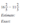 First estimate the answer. Then add or subtract to find the exact answer. Simplifyexact answers.