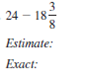 First estimate the answer. Then add or subtract to find the exact answer. Simplifyexact answers.