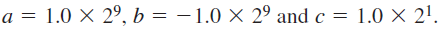 Let Using the simple floating-point model described in the text (the representation uses a 14-bit format, 5 bits for the exponent with a bias of 15, a normalized mantissa of 8 bits, and a single sign bit for the number), perform the following calculations, paying close attention to the order of operations. What can you say about the algebraic properties of floating-point arithmetic in our finite model Do you think this algebraic anomaly holds under multiplication as well as addition b + ( a + c ) = ( b + a ) + c =