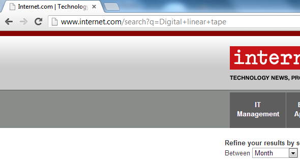 Advanced Intelligent Tape Type the web address for the website CNET in any of the web browser such as internet explorer or Mozilla Firefox and wait for the page to open. Once the page is opened then search for the digital linear tape in the search bar, results will be displayed then on the front page: On the same CNET website search for the advanced intelligent tape in the search bar, results will be displayed then on the front page: On the same CNET website search for the Linear tape open (LTO) in the search bar, results will be displayed then on the front page: Type the web address for the website Earhtweb in any of the web browser such as internet explorer or Mozilla Firefox and wait for the page to open. Once the page is opened then search for the digital linear tape in the search bar, results will be displayed then on the front page: On the same Earthweb website search for the advanced intelligent tape in the search bar, results will be displayed then on the front page: On the same Earthweb website search for the advanced Linear Tape Open in the search bar, results will be displayed then on the front page: Type the web address for the website Internet in any of the web browser such as internet explorer or Mozilla Firefox and wait for the page to open. Once the page is opened then search for the digital linear tape in the search bar, results will be displayed then on the front page: On the same Internet website search for the advanced intelligent tape in the search bar, results will be displayed then on the front page: On the same Internet website search for the Linear Tape Open in the search bar, results will be displayed then on the front page: Type the web address for the website ITWorld in any of the web browser such as internet explorer or Mozilla Firefox and wait for the page to open. Once the page is opened then search for the digital linear tape in the search bar, results will be displayed then on the front page: 0 On the same ITWorld website search for the advanced intelligent tape in the search bar, results will be displayed then on the front page: 1 On the same ITWorld website search for the Linear Tape Open in the search bar, results will be displayed then on the front page: 2 Type the web address for the website NetworkWorld in any of the web browser such as internet explorer or Mozilla Firefox and wait for the page to open. Once the page is opened then search for the digital linear tape in the search bar, results will be displayed then on the front page: 3 On the same NetworkWorld website search for the advanced intelligent tape in the search bar, results will be displayed then on the front page: 4 On the same NetworkWorld website search for the Linear Tape Open in the search bar, results will be displayed then on the front page: 5 Type the web address for the website TomsHardware in any of the web browser such as internet explorer or Mozilla Firefox and wait for the page to open. Once the page is opened then search for the digital linear tape in the search bar, results will be displayed then on the front page: 6 On the same TomsHardware website search for the advanced intelligent tape in the search bar, results will be displayed then on the front page: 7 On the same TomsHardware website search for the Linear Tape open in the search bar, results will be displayed then on the front page: 8 Type the web address for the website TechRepublic in any of the web browser such as Internet Explorer or Mozilla Firefox and wait for the page to open. Once the page is opened then search for the digital linear tape in the search bar, results will be displayed then on the front page: 9 On the same CNET website search for the advanced intelligent tape in the search bar, results will be displayed then on the front page: 0 On the same CNET website search for the Linear Tape Open in the search bar, results will be displayed then on the front page: 1 Type the web address for the website TechWeb in any of the web browser such as internet explorer or Mozilla Firefox and wait for the page to open. Once the page is opened then search for the digital linear tape in the search bar, results will be displayed then on the front page: 2 On the same TechWeb website search for the advanced intelligent tape in the search bar, results will be displayed then on the front page: 3 On the same TechWeb website search for the Linear Tape Open in the search bar, results will be displayed then on the front page: 4 The advantages of Digital Linear Tape, Advanced Intelligent Tape and Linear Tape Open is given as follows: 5 Disadvantages of all the above three tapes described is as follows: 6 The websites useful to collect all these information were CNET and NetworkWorld as these websites contain data related to technical electronic devices and information necessary for IS professionals. These websites provided the best results with minimum span of time and the necessary data could be obtained by filtering the results as per the user's requirements.