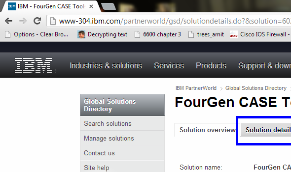 CASE Tool The CASE tool presented in this section is FourGen CASE Tools. The documentation can be found on the IBM website as demonstrated below: Go to the website. Search for CASE tools available on the website. Type CASE tool in the search box as shown below: Go through the search results and look for CASE tools. For example, FourGen CASE Tools as given below: On the next page, click Solution details as shown below: The features and other details of the tool can be read from Solution details section as shown below: To get the detailed documentation, scroll down to find the option Solution collateral as shown below: The section Solution details would expand presenting the product information link as shown below: The screen shot of the documentation which gives details about FourGen Tools is given below: System development methodology The tool is based on Rapid Application development environment methodology. This tool allows faster generation of applications through its features. System models This tool uses design models to allow user to design the required forms using FourGen painter tool and then based on the design of the forms, it generates the code using the Screen code generator tool. Implementation The implementation process from design and analysis is given below: • The painter tool allows user to define data elements for the screens. • The code generator tool uses the designed forms as to extract logic for a robust, concurrent and data-integrity programs capable of user inputs. • The featurizer tool allows the addition of business logic. • The report generator tool uses the form painted previously to extract a report including left justification, right justification, headers, footers, before group breaks and after group breaks. • The GUI (graphical user interface) generator tool automatically develops graphical front-end screens which can run on Windows. • The source-code control system keeps a check on the entire source code and other schema changes. • The schema management tools help to control database schemas, the movement of changes in schema towards production, data for sample, and standard data of the system. • The menuing system tool holds programs into modules, and the modules into applications, representing a front-end screen to the user. Support The programming languages supported by the tool are given below: • plsql • java • application programming languages The operating systems supported by the tool are given below: • Red Hat Enterprise Linux (RHEL) • SUSE Linux Enterprise Server (SLES) • Solaris (SUN) • AIX 7.1 The database management systems supported by the tool are given below: • Informix • Oracle • DB2 The deployment environment supported by the tool is IBM Websphere MQ.