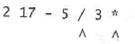 For the postfix expressions in Exercises 12-14, trace the algorithm for evaluating postfix expressions by showing the contents of the stack immediately before each of the tokens marked with a caret is read. Also, give the value of the postfix expression.