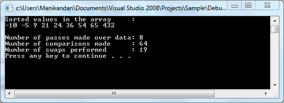 In the given code, there are totally 64 comparisons are made. • This is because, the code uses two for loops to compare each value in the array. • The outer for loop is executed for 8 times and the inner for loop is executed for 8 times. • The comparisons are made inside the inner for loop, so it totally takes 64 comparisons (That is,   ). In the given code, the numCompares variable is used to monitor the number of comparisons count. • At each iteration, the numCompares variable is incremented by 1; at end of iteration, value of numCompares variable is 64. Therefore, the total number of comparisons made over the array is   . Program code: The following program is used to demonstrate about sorting data using a bubble sort. // Include header files #include using namespace std; Define a main function to sort set of values in an array. // Function main int main() { // Integer array with values int num[] = {432, -5, 54, -10, 36, 9, 65, 21, 24}; // Declare required variables const int NUM_ITEMS = 9; int tmp; int numPasses = 0, numCompares = 0, numSwaps = 0; Sort the values in an array. // Outer loop to parse each value in the array for(int j = 0; j NUM_ITEMS - 1; j++) { // Count number of passes made in the array numPasses++; // Inner loop to compare values in the array for(int k = 0; k NUM_ITEMS - 1; k++) { /* Count number of comparisons made over the array values */ numCompares++; Swap the values to sort the values. // Compare each value in the array if(num[k] num[k+1]) { /* Count number of swaps performed over the array values */ numSwaps++; /* Store greater value into a temporary value */ tmp = num[k+1]; // Store smaller value into a variable num[k+1] = num[k]; /* Store the value in temporary variable into a variable */ num[k] = tmp; } } } Display the sorted items in the array. cout Sorted values in the array :  endl; // Display the sorted value for(int p = 0; p NUM_ITEMS; p++) { cout num[p]  ; } Display the count number of passes performed. // Display number of passes count cout \n\nNumber of passes made over data:  numPasses endl; Display the count of number of comparions performed. // Display number of comparisons count cout Number of comparisons made :  numCompares endl; Display the count number of swaps performed. // Display number of swaps count cout Number of swaps performed :  numSwaps endl; // Pause the screen system(pause); } Sample output: Screenshot of sorting.exe file  