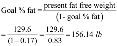 The information of % fat can be used to estimate one's health status relative to fitness. The body weight that is associated with a specific fitness standard can be measured by calculating the fat-free weight of the body and then calculating the goal weight. The following is the information provided: Age of the subject = 20 years Weight of the subject = 180 lb Fat composition = 28% Target fat composition = 17% Step 1: The fat-free weight is calculated: Given that fat composition iS<sub>2</sub>8%, fat free mass composition is 100 - 28 = 72% The fat free body weight =   Step 2: Goal % fat is expressed as fraction, and the target body weight to achieve the goal % fat is calculated using the following formula:   Therefore, the target body weight to achieve 17% fat is  