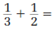  Perform the given operations on the following fractions.   _________________________________________ 