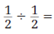 Perform the given operations on the following fractions.   _________________________________________ 