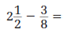  Perform the given operations on the following fractions.   _________________________________________ 