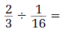  Perform the given operations on the following fractions.   _________________________________________ 
