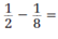  Perform the given operations on the following fractions.   _________________________________________ 