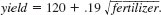 Suppose the yield of a certain crop (in bushels per acre) is related to fertilizer amount (in pounds per acre) as <blockquote> (i) Graph this relationship by plugging in several values for fertilizer. (ii) Describe how the shape of this relationship compares with a linear relationship between yield and fertilizer. </blockquote>