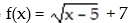 <strong>Write an equation for a function that has a graph with the given transformations:  -The shape of y =   is shifted 5 units to the left. Then the graph is shifted 7 units upward.</strong> A)   B)   C)   D)   <div style=padding-top: 35px> 
