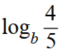 If log<sub>b</sub> 4 = 0.71 and log<sub>b</sub> 5 = 0.83 , find: - 