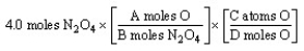 The  set-up  for the problem  How many oxygen atoms are there in 4.0 moles of N<sub>2</sub>O<sub>4</sub>?  below is correct, except for the use of letters rather than numbers in the conversion factors. What are the correct numerical values of A and D, respectively?   A)  4 and 4 B)  1 and 4 C)  4 and 1 D)  4 and 6.02 10<sup>23</sup>