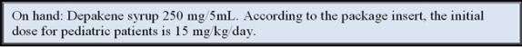 The child weighs 43 lb. Ordered: Depakene syrup 125 mg po q12h. Refer to the information from the package insert for the dose on hand. If this is a safe dose for this patient, determine the amount to administer: _______________. If it is not a safe dose, write: not safe.   