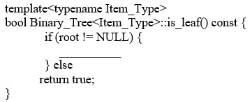 Which of the following lines completes the definition of is_leaf?   A)  return root->left == NULL; B)  return root->right == NULL; C)  return root->left == NULL || root->right == NULL; D)  return root->left == NULL && root->right == NULL;