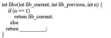 <strong>Which of the following recursive calls enables the fibo function to perform in linear time? </strong> A) fibo(fib_current + fib_previous, fib_current, n - 1) B) fibo(fib_current + fib_previous, fib_current, n - 1) + fibo(fib_current + fib_previous, fib_current, n - 1) C) fibo(n -1) + fibo (n - 2) D) fibo(fib_current + fib_previous, fib_current, n )