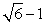 Suppose that h(x)  = x<sup>2</sup> + 2x + 1, with the domain of h being the set of positive numbers. Evaluate h <sup>-1</sup>(6) . A)    B)    C)    D)   