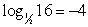 Write the logarithmic equation in its equivalent exponential form.   A)  16 <sup>-4</sup> = 1/2 B)  (1/2) <sup>-4</sup> = 16 C)  2 <sup>4 </sup>= 16 D)  2 <sup>-4 </sup>= 16