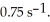 The initial concentration of reactant in a first-order reaction is 0.27 M and has a rate constant of   What is the concentration (mol/L) of reactant after   A) 0.99 B) 1.7 C) 0.074 D) 0.15 E) 0.47