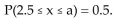 <strong>Suppose x is a random variable best described by a uniform probability distribution with c = 2 and d = 6. Find the value of a that makes the following probability statement true: </strong> A)3 B)0.8 C)4 D)4.5