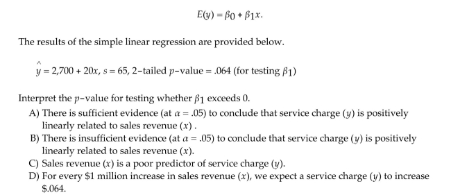 A large national bank charges local companies for using their services. A bank official reported the results of a regression analysis designed to predict the bankʹs charges (y), measured in dollars per Month, for services rendered to local companies. One independent variable used to predict service Charge to a company is the companyʹs sales revenue (x), measured in $ million. Data for 21 Companies who use the bankʹs services were used to fit the model