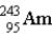 The nuclear symbol for an americium atom with a mass number of 243 is: A)    B)    C)    D)   
