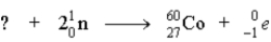 Cobalt-60 used in cancer radiation therapy can be produced by the following reaction in a nuclear reactor.   Supply the identity of the missing particle represented by the ?.