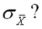 A random sample of size 36 is taken from a population with mean 50 and standard deviation 5.What is   A) .1389 B) 5 C) 8.33 D) 0.833