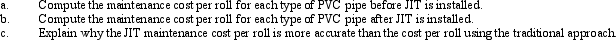Prior to installing a JIT system, PVCTec Company used machine hours to assign maintenance costs to its three products of 9-inch, 11-inch, and 13-inch plastic pipe. The maintenance costs totaled $540,000 per year. The machine hours used by each product and the quantity produced of each product are as follows:    After installing JIT, three manufacturing cells were created, and the cell workers were trained to perform maintenance. Maintenance costs for the three cells still totaled $540,000; however, these costs are now traceable to each cell.    Required:   