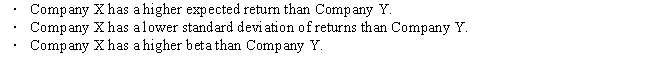 You observe the following information regarding Companies X and Y: Given this information, which of the following statements is CORRECT?   A)  Company X has a lower coefficient of variation than Company Y. B)  Company X has less market risk than Company Y. C)  Company X's returns will be negative when Y's returns are positive. D)  Company X's stock is a better buy than Company Y's stock. E)  Company X has more diversifiable risk than Company Y.