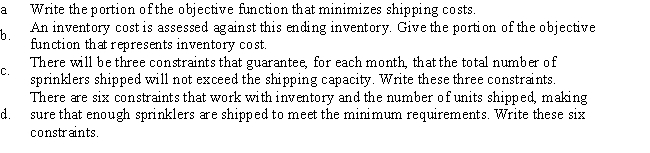 A&C Distributors is a company that represents many outdoor products companies and schedules deliveries to discount stores,garden centers,and hardware stores.Currently,scheduling needs to be done for two lawn sprinklers,the Water Wave and Spring Shower models.Requirements for shipment to a warehouse for a national chain of garden centers are shown below. Let S<sub>ij</sub> be the number of units of sprinkler i shipped in month j,where i = 1 or 2,and j = 1,2,or 3.Let W<sub>ij</sub> be the number of sprinklers that are at the warehouse at the end of a month,in excess of the minimum requirement.    <div style=padding-top: 35px> 