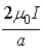 Two current loops are coaxial and coplanar.One has radius a and the other has radius 2a.Current 2I in the outer loop is antiparallel to current I in the inner loop.The magnitude of the magnetic field at the center of the two loops is A) 0. B)    . C)    . D)    . E)    . 