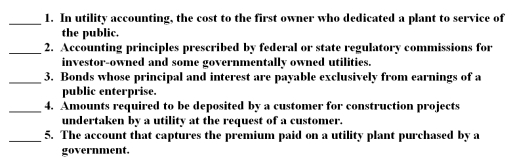 The following are key terms in Chapter 7 that relate accounting for the business-type activities of state and local governments: A.Customer advances for construction B.Revenue bonds C.Utility plant acquisition adjustment D.Regulatory accounting principles E.Original cost F.Historical cost G.General obligation bonds For each of the following definitions,indicate the key term from the list above that best matches by placing the appropriate letter in the blank space next to the definition.   