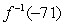 Assume that the function has an inverse. Without solving for the inverse, find the indicated function value.     A)  2 B)  13 C)  -2 D)  -13