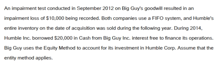 Big Guy Inc. purchased 80% of the outstanding voting shares of Humble Corp. for $360,000 on July 1, 2011. On that date, Humble Corp. had Common Stock and Retained Earnings worth $180,000 and $90,000, respectively. The Equipment had a remaining useful life of 5 years from the date of acquisition. Humble's Bonds mature on July 1, 2021. Both companies use straight line amortization, and no salvage value is assumed for assets. The trademark is assumed to have an indefinite useful life. Goodwill is tested annually for impairment. The Balance Sheets of Both Companies, as well as Humble's Fair Market Values on the date of acquisition are disclosed below:   The following are the Financial Statements for both companies for the fiscal year ended June 30, 2014:         A)  $9,600. B)  $12,000. C)  $360,000. D)  The investment in Humble Account would not appear on the Consolidated Balance Sheet.